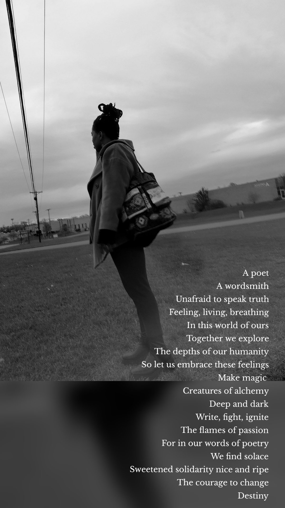 
A poet
A wordsmith
Unafraid to speak truth
Feeling, living, breathing
In this world of ours
Together we explore
The depths of our humanity
So let us embrace these feelings
Make magic 
Creatures of alchemy
Deep and dark
Write, fight, ignite
The flames of passion
For in our words of poetry
We find solace
Sweetened solidarity nice and ripe
The courage to change
Destiny